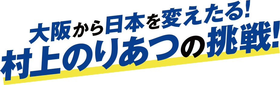 大阪から日本を変えたる!村上のりあつの挑戦!